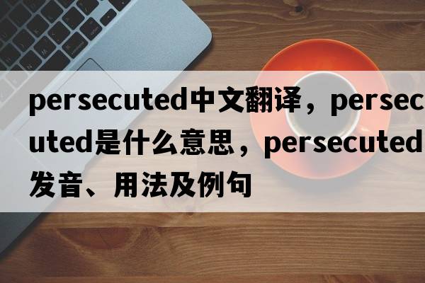 persecuted中文翻譯，persecuted是什么意思，persecuted發(fā)音、用法及例句