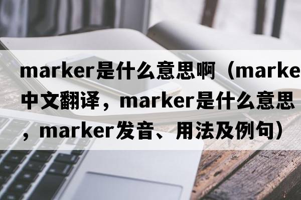 marker是什么意思?。╩arker中文翻譯，marker是什么意思，marker發(fā)音、用法及例句）