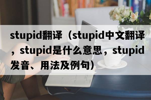 stupid翻譯（stupid中文翻譯，stupid是什么意思，stupid發(fā)音、用法及例句）