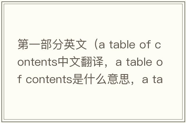 第一部分英文（a table of contents中文翻譯，a table of contents是什么意思，a table of contents發(fā)音、用法及例句）