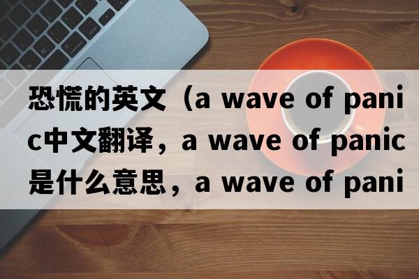 恐慌的英文（a wave of panic中文翻譯，a wave of panic是什么意思，a wave of panic發(fā)音、用法及例句）