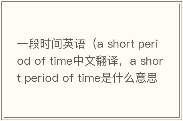 一段時(shí)間英語(yǔ)（a short period of time中文翻譯，a short period of time是什么意思，a short period of time發(fā)音、用法及例句）