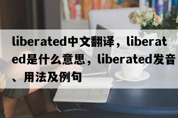 liberated中文翻譯，liberated是什么意思，liberated發(fā)音、用法及例句