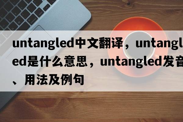 untangled中文翻譯，untangled是什么意思，untangled發(fā)音、用法及例句
