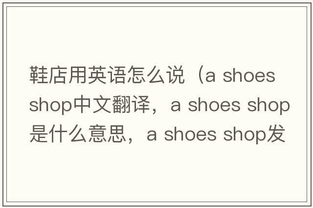 鞋店用英語(yǔ)怎么說(shuō)（a shoes shop中文翻譯，a shoes shop是什么意思，a shoes shop發(fā)音、用法及例句）