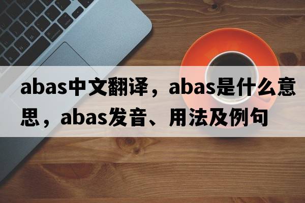 abas中文翻譯，abas是什么意思，abas發(fā)音、用法及例句