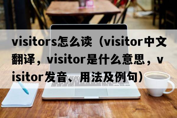 visitors怎么讀（visitor中文翻譯，visitor是什么意思，visitor發(fā)音、用法及例句）