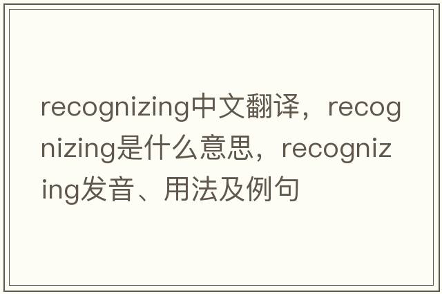 recognizing中文翻譯，recognizing是什么意思，recognizing發(fā)音、用法及例句