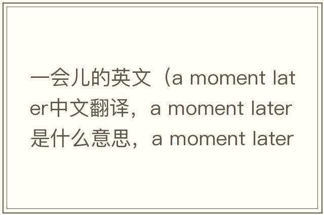 一會(huì )兒的英文（a moment later中文翻譯，a moment later是什么意思，a moment later發(fā)音、用法及例句）
