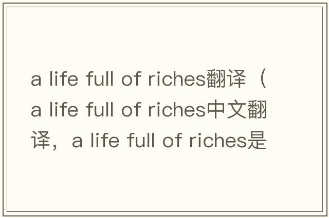 a life full of riches翻譯（a life full of riches中文翻譯，a life full of riches是什么意思，a life full of riches發(fā)音