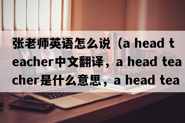 張老師英語(yǔ)怎么說(shuō)（a head teacher中文翻譯，a head teacher是什么意思，a head teacher發(fā)音、用法及例句）