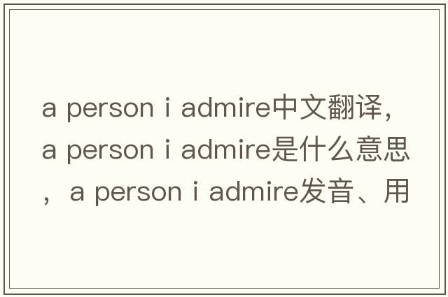 a person i admire中文翻譯，a person i admire是什么意思，a person i admire發(fā)音、用法及例句