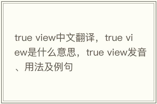 true view中文翻譯，true view是什么意思，true view發(fā)音、用法及例句