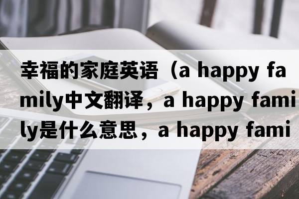 幸福的家庭英語(yǔ)（a happy family中文翻譯，a happy family是什么意思，a happy family發(fā)音、用法及例句）