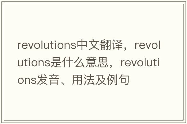 revolutions中文翻譯，revolutions是什么意思，revolutions發(fā)音、用法及例句