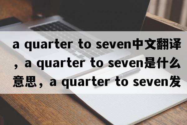a quarter to seven中文翻譯，a quarter to seven是什么意思，a quarter to seven發(fā)音、用法及例句