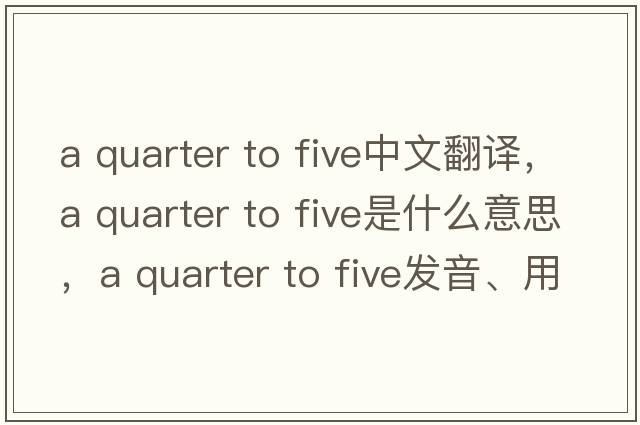a quarter to five中文翻譯，a quarter to five是什么意思，a quarter to five發(fā)音、用法及例句