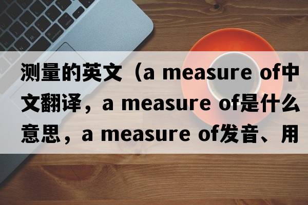 測量的英文（a measure of中文翻譯，a measure of是什么意思，a measure of發(fā)音、用法及例句）