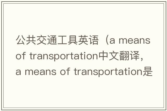 公共交通工具英語(yǔ)（a means of transportation中文翻譯，a means of transportation是什么意思，a means of transportation發(fā)音、用法