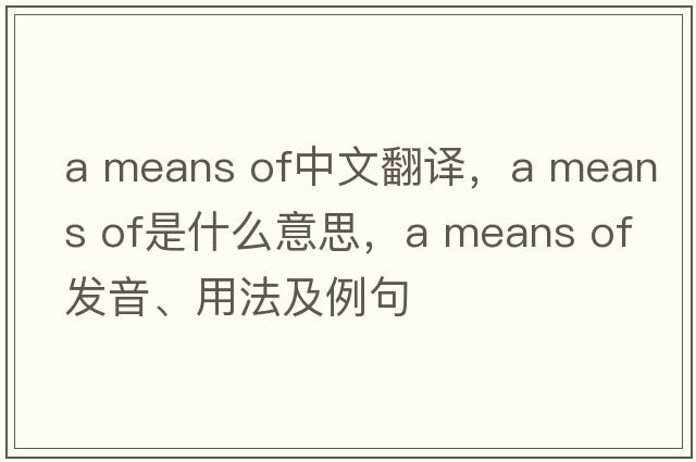 a means of中文翻譯，a means of是什么意思，a means of發(fā)音、用法及例句