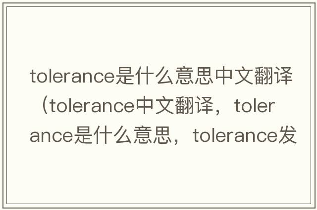 tolerance是什么意思中文翻譯（tolerance中文翻譯，tolerance是什么意思，tolerance發(fā)音、用法及例句）