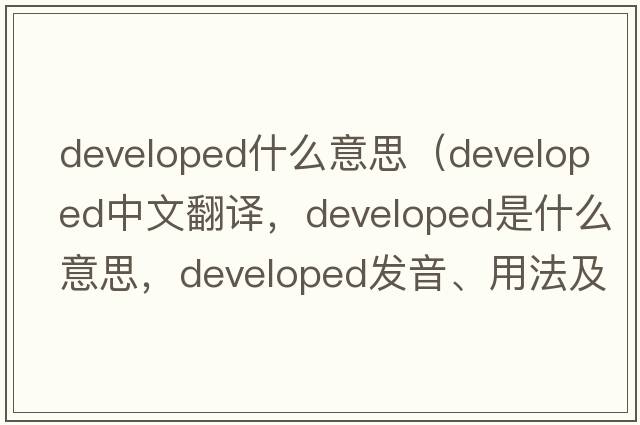 developed什么意思（developed中文翻譯，developed是什么意思，developed發(fā)音、用法及例句）