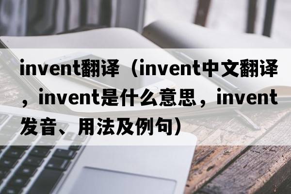 invent翻譯（invent中文翻譯，invent是什么意思，invent發(fā)音、用法及例句）