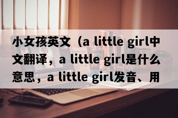 小女孩英文（a little girl中文翻譯，a little girl是什么意思，a little girl發(fā)音、用法及例句）