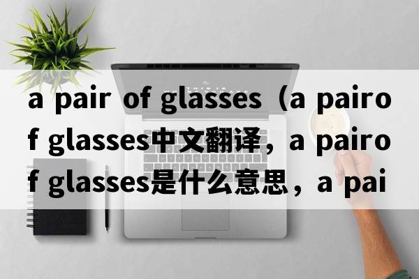 a pair of glasses（a pairof glasses中文翻譯，a pairof glasses是什么意思，a pairof glasses發(fā)音、用法及例句）