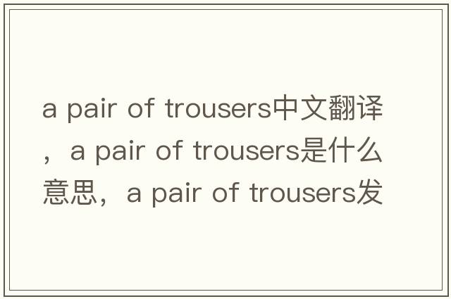 a pair of trousers中文翻譯，a pair of trousers是什么意思，a pair of trousers發(fā)音、用法及例句
