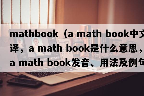 mathbook（a math book中文翻譯，a math book是什么意思，a math book發(fā)音、用法及例句）