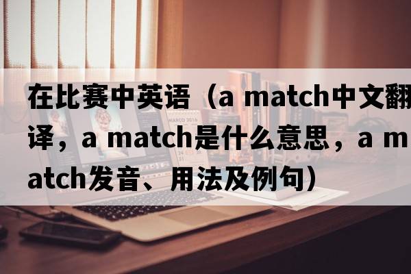 在比賽中英語(yǔ)（a match中文翻譯，a match是什么意思，a match發(fā)音、用法及例句）