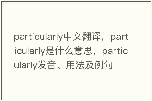 particularly中文翻譯，particularly是什么意思，particularly發(fā)音、用法及例句
