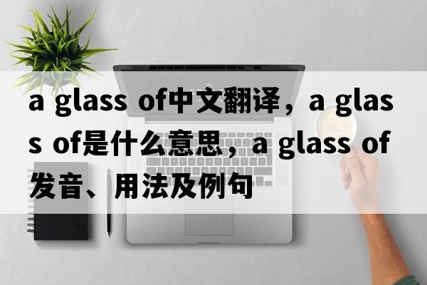 a glass of中文翻譯，a glass of是什么意思，a glass of發(fā)音、用法及例句