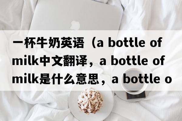 一杯牛奶英語(yǔ)（a bottle of milk中文翻譯，a bottle of milk是什么意思，a bottle of milk發(fā)音、用法及例句）