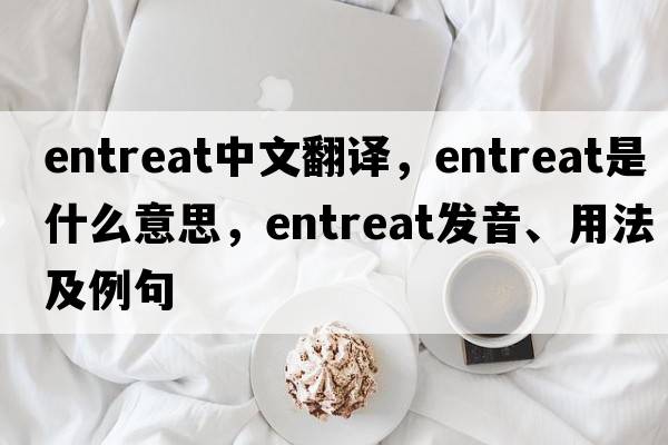 entreat中文翻譯，entreat是什么意思，entreat發(fā)音、用法及例句