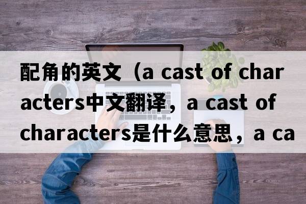 配角的英文（a cast of characters中文翻譯，a cast of characters是什么意思，a cast of characters發(fā)音、用法及例句）