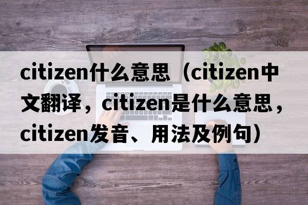 citizen什么意思（citizen中文翻譯，citizen是什么意思，citizen發(fā)音、用法及例句）