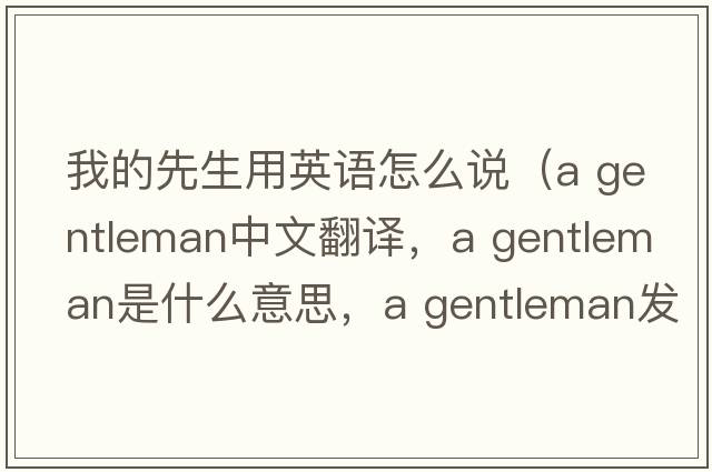 我的先生用英語(yǔ)怎么說(shuō)（a gentleman中文翻譯，a gentleman是什么意思，a gentleman發(fā)音、用法及例句）