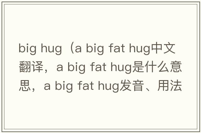 big hug（a big fat hug中文翻譯，a big fat hug是什么意思，a big fat hug發(fā)音、用法及例句）