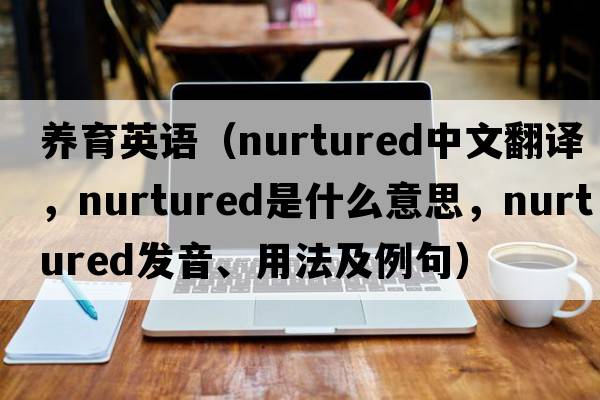 養育英語(yǔ)（nurtured中文翻譯，nurtured是什么意思，nurtured發(fā)音、用法及例句）