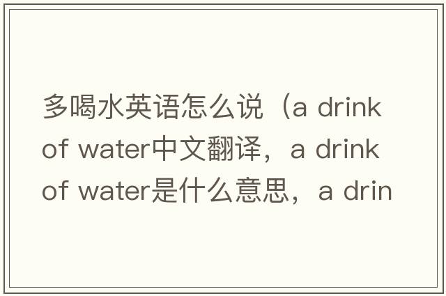 多喝水英語(yǔ)怎么說(shuō)（a drink of water中文翻譯，a drink of water是什么意思，a drink of water發(fā)音、用法及例句）