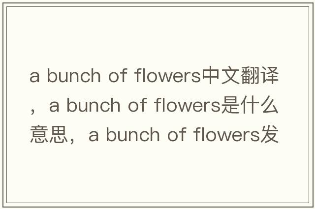 a bunch of flowers中文翻譯，a bunch of flowers是什么意思，a bunch of flowers發(fā)音、用法及例句