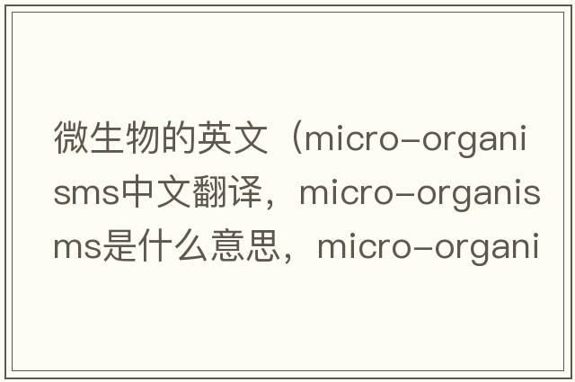 微生物的英文（micro-organisms中文翻譯，micro-organisms是什么意思，micro-organisms發(fā)音、用法及例句）