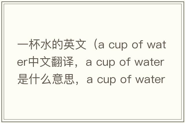 一杯水的英文（a cup of water中文翻譯，a cup of water是什么意思，a cup of water發(fā)音、用法及例句）