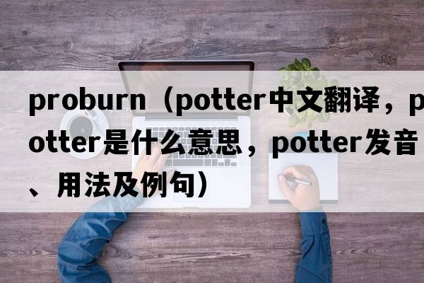 proburn（potter中文翻譯，potter是什么意思，potter發(fā)音、用法及例句）