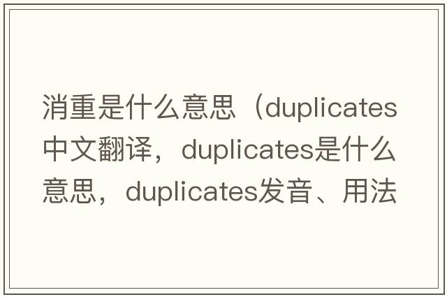 消重是什么意思（duplicates中文翻譯，duplicates是什么意思，duplicates發(fā)音、用法及例句）