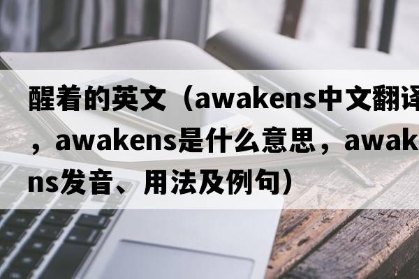醒著(zhù)的英文（awakens中文翻譯，awakens是什么意思，awakens發(fā)音、用法及例句）
