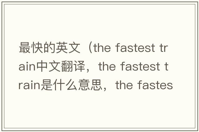 最快的英文（the fastest train中文翻譯，the fastest train是什么意思，the fastest train發(fā)音、用法及例句）