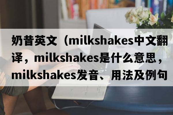 奶昔英文（milkshakes中文翻譯，milkshakes是什么意思，milkshakes發(fā)音、用法及例句）